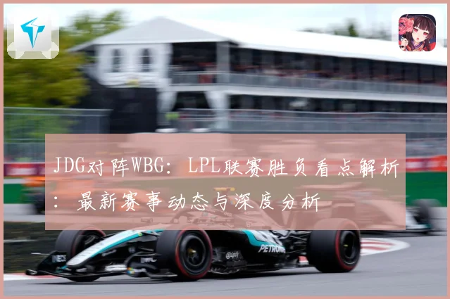 JDG对阵WBG：LPL联赛胜负看点解析：最新赛事动态与深度分析