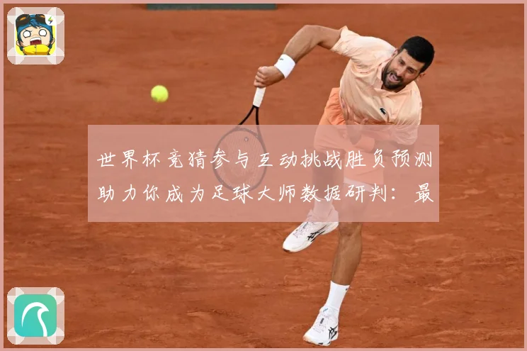 世界杯竞猜参与互动挑战胜负预测助力你成为足球大师数据研判：最新赛事动态与深度分析