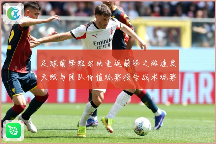 足球前锋维尔纳重返巅峰之路速度天赋与团队价值观察报告战术观察：最新赛事动态与深度分析
