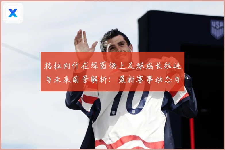 格拉利什在绿茵场上足球成长轨迹与未来前景解析：最新赛事动态与深度分析