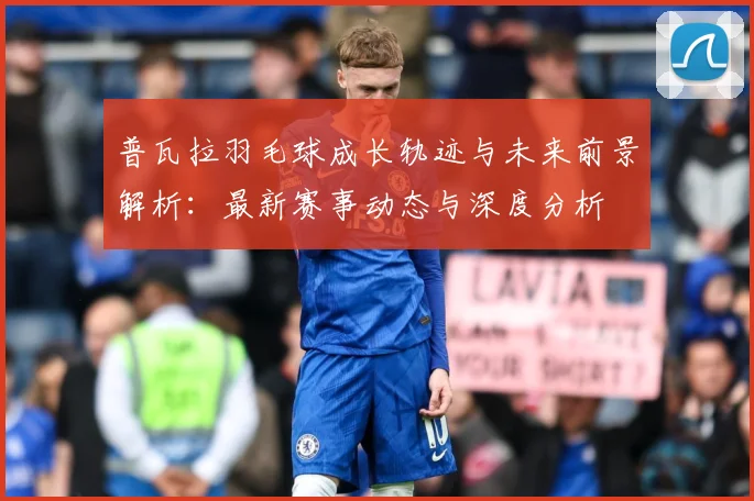 普瓦拉羽毛球成长轨迹与未来前景解析：最新赛事动态与深度分析