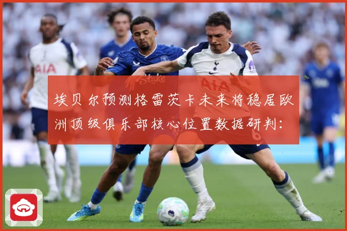 埃贝尔预测格雷茨卡未来将稳居欧洲顶级俱乐部核心位置数据研判：最新赛事动态与深度分析