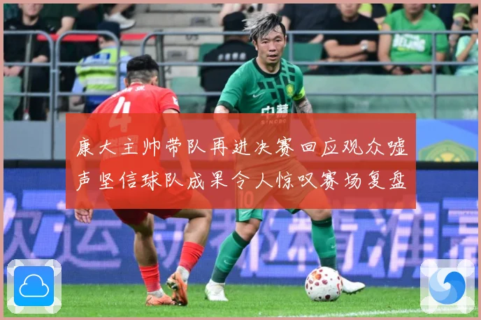 康大主帅带队再进决赛回应观众嘘声坚信球队成果令人惊叹赛场复盘：最新赛事动态与深度分析