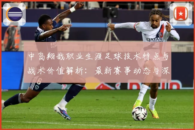 中岛翔哉职业生涯足球技术特点与战术价值解析：最新赛事动态与深度分析