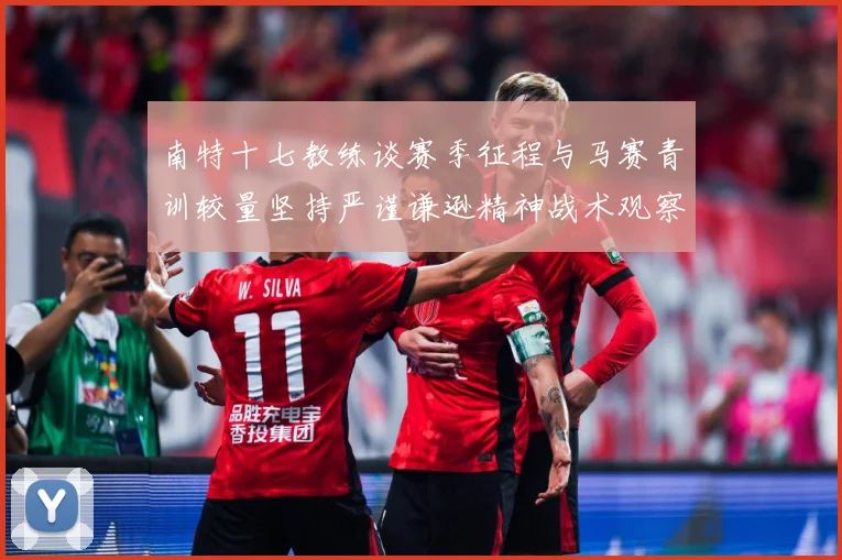南特十七教练谈赛季征程与马赛青训较量坚持严谨谦逊精神战术观察：最新赛事动态与深度分析