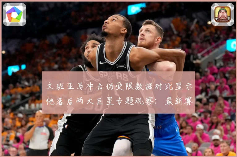 文班亚马冲击仍受限数据对比显示他落后两大巨星专题观察：最新赛事动态与深度分析