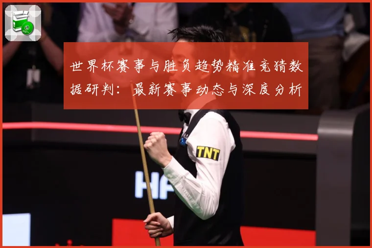 世界杯赛事与胜负趋势精准竞猜数据研判：最新赛事动态与深度分析