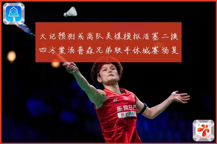 火记预测或离队美媒模拟活塞二换四方案汤普森兄弟联手休城赛场复盘：最新赛事动态与深度分析