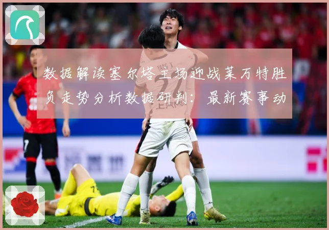 数据解读塞尔塔主场迎战莱万特胜负走势分析数据研判：最新赛事动态与深度分析
