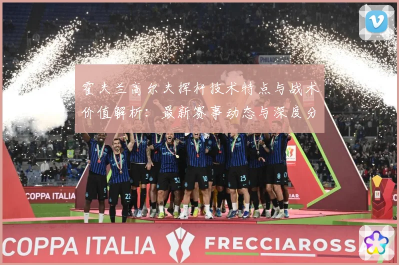 霍夫兰高尔夫挥杆技术特点与战术价值解析：最新赛事动态与深度分析