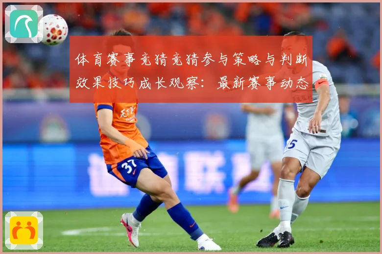 体育赛事竞猜竞猜参与策略与判断效果技巧成长观察：最新赛事动态与深度分析