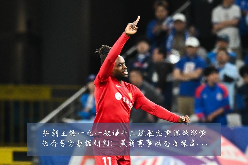 热刺主场一比一被逼平三连胜无望保级形势仍存悬念数据研判:最新赛事动态与深度分析