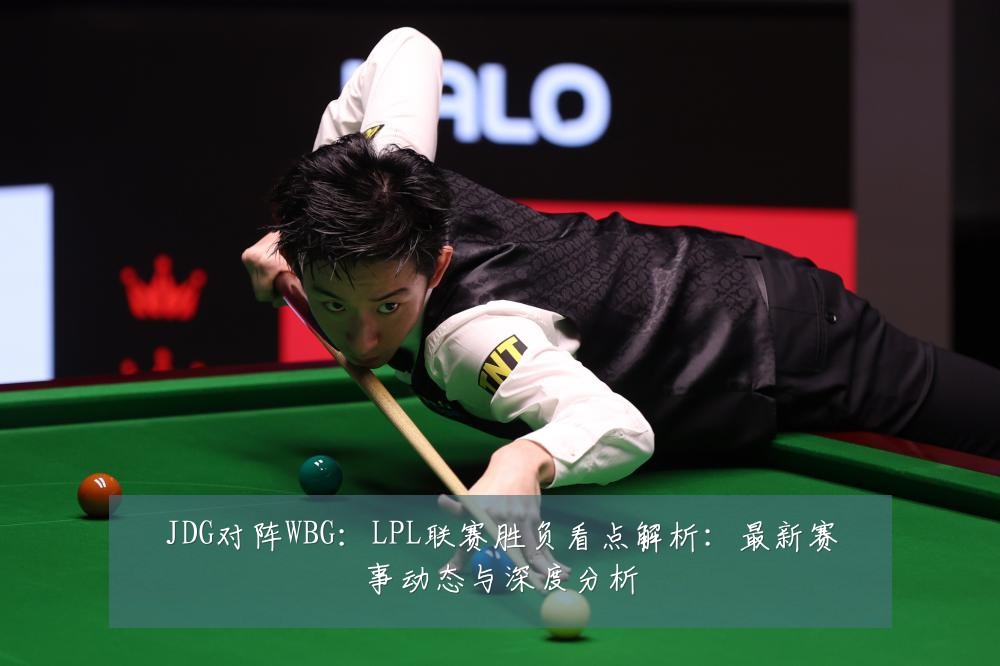 JDG对阵WBG:LPL联赛胜负看点解析:最新赛事动态与深度分析