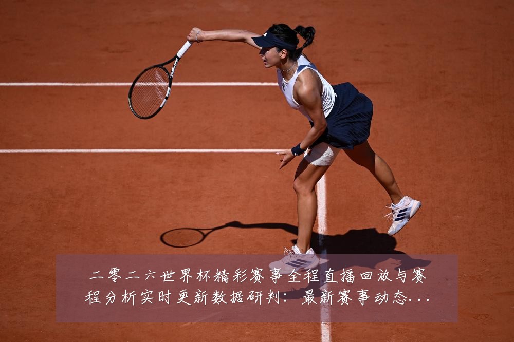 二零二六世界杯精彩赛事全程直播回放与赛程分析实时更新数据研判:最新赛事动态与深度分析