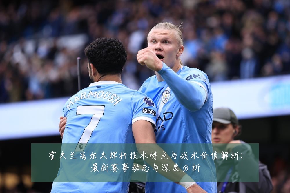 霍夫兰高尔夫挥杆技术特点与战术价值解析:最新赛事动态与深度分析
