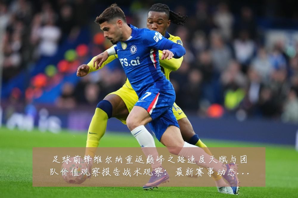 足球前锋维尔纳重返巅峰之路速度天赋与团队价值观察报告战术观察:最新赛事动态与深度分析