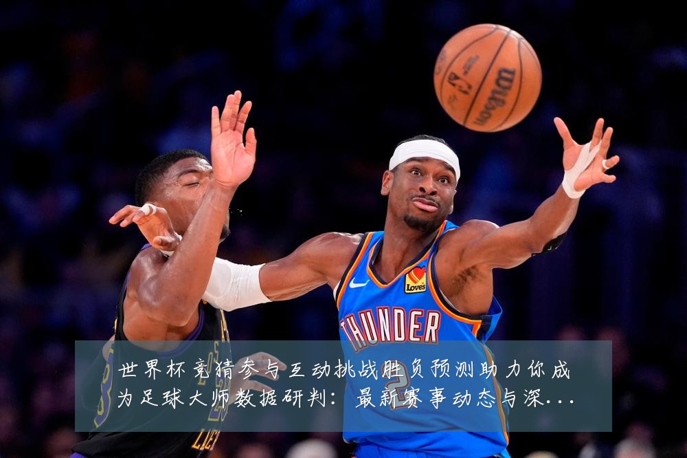 世界杯竞猜参与互动挑战胜负预测助力你成为足球大师数据研判:最新赛事动态与深度分析