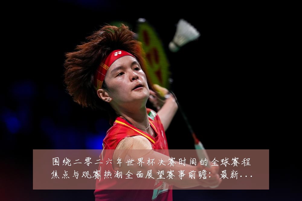 围绕二零二六年世界杯决赛时间的全球赛程焦点与观赛热潮全面展望赛事前瞻:最新赛事动态与深度分析
