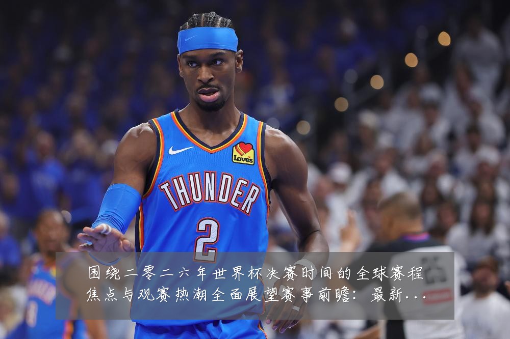 围绕二零二六年世界杯决赛时间的全球赛程焦点与观赛热潮全面展望赛事前瞻:最新赛事动态与深度分析