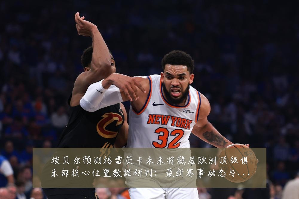 埃贝尔预测格雷茨卡未来将稳居欧洲顶级俱乐部核心位置数据研判:最新赛事动态与深度分析