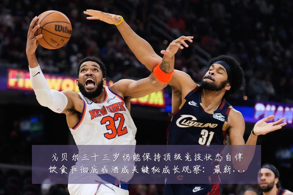 戈贝尔三十三岁仍能保持顶级竞技状态自律饮食和彻底戒酒成关键秘成长观察:最新赛事动态与深度分析