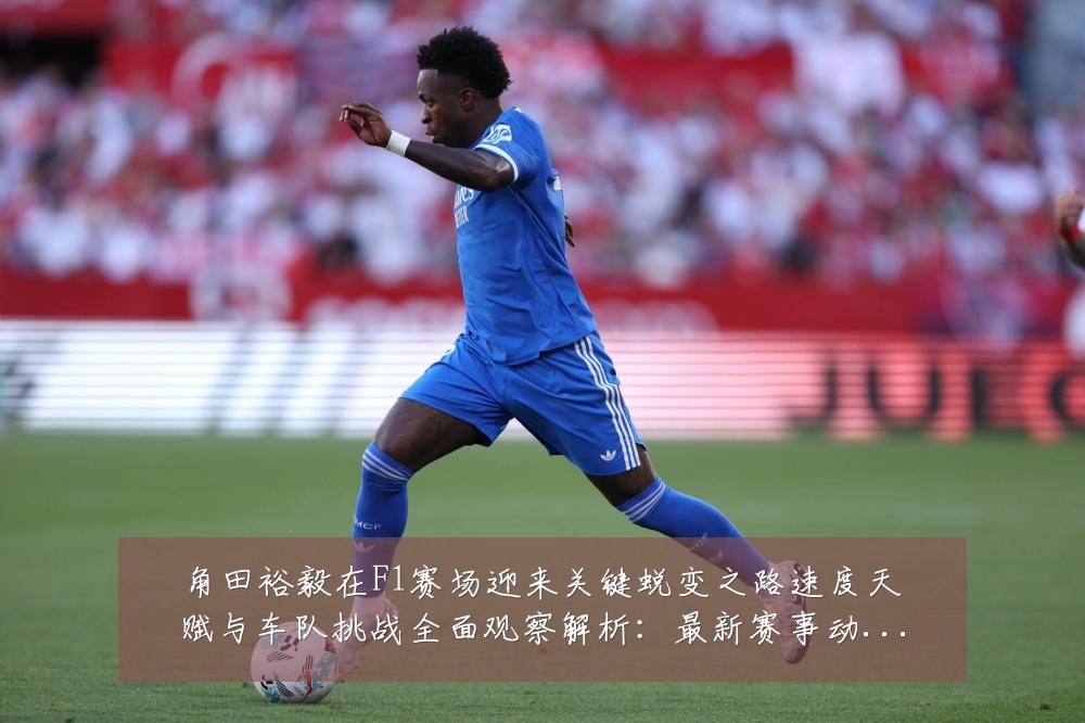 角田裕毅在F1赛场迎来关键蜕变之路速度天赋与车队挑战全面观察解析:最新赛事动态与深度分析