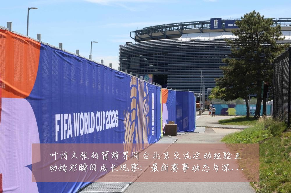 叶诗文张钧甯跨界同台北京交流运动经验互动精彩瞬间成长观察:最新赛事动态与深度分析